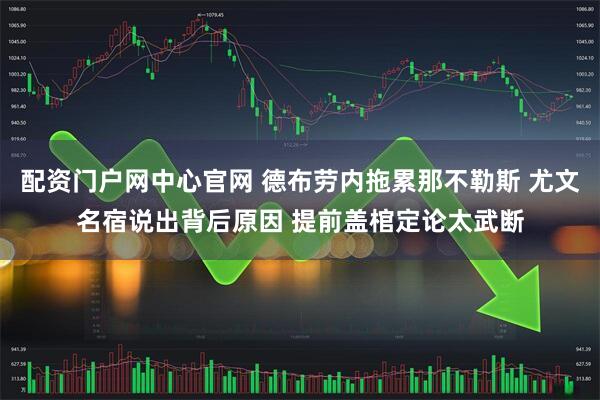 配资门户网中心官网 德布劳内拖累那不勒斯 尤文名宿说出背后原因 提前盖棺定论太武断