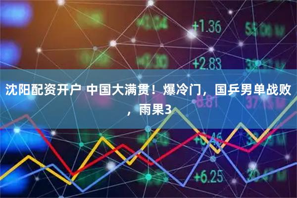 沈阳配资开户 中国大满贯！爆冷门，国乒男单战败，雨果3
