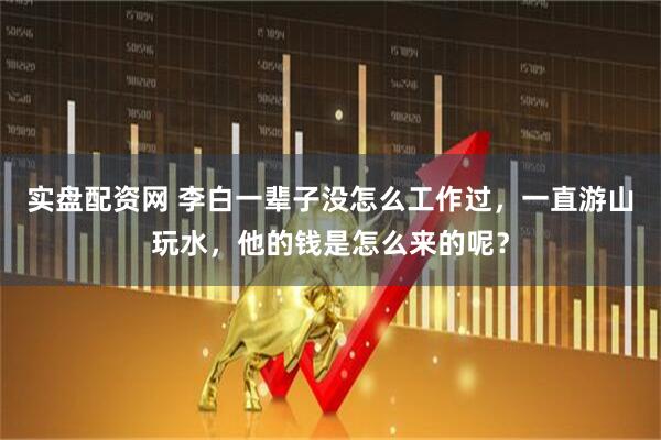 实盘配资网 李白一辈子没怎么工作过，一直游山玩水，他的钱是怎么来的呢？