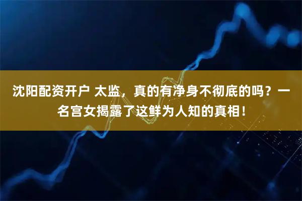 沈阳配资开户 太监，真的有净身不彻底的吗？一名宫女揭露了这鲜为人知的真相！