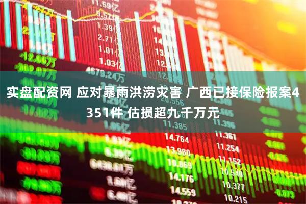 实盘配资网 应对暴雨洪涝灾害 广西已接保险报案4351件 估损超九千万元