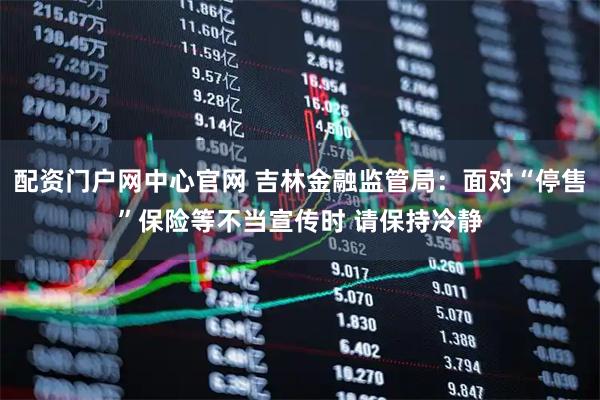 配资门户网中心官网 吉林金融监管局：面对“停售”保险等不当宣传时 请保持冷静