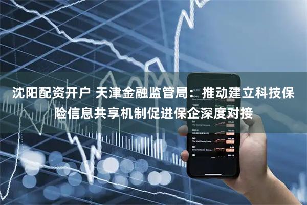 沈阳配资开户 天津金融监管局：推动建立科技保险信息共享机制促进保企深度对接