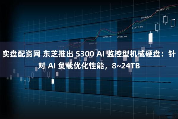 实盘配资网 东芝推出 S300 AI 监控型机械硬盘：针对 AI 负载优化性能，8~24TB