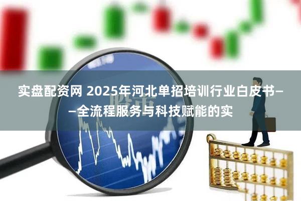 实盘配资网 2025年河北单招培训行业白皮书——全流程服务与科技赋能的实