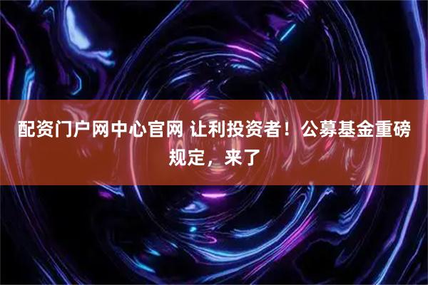 配资门户网中心官网 让利投资者！公募基金重磅规定，来了