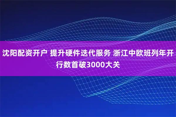 沈阳配资开户 提升硬件迭代服务 浙江中欧班列年开行数首破3000大关