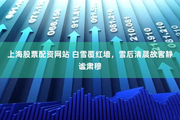 上海股票配资网站 白雪覆红墙，雪后清晨故宫静谧肃穆