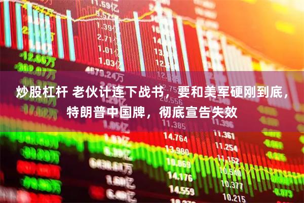炒股杠杆 老伙计连下战书，要和美军硬刚到底，特朗普中国牌，彻底宣告失效