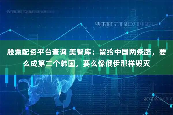 股票配资平台查询 美智库：留给中国两条路，要么成第二个韩国，要么像俄伊那样毁灭
