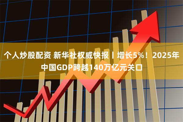 个人炒股配资 新华社权威快报丨增长5%！2025年中国GDP跨越140万亿元关口