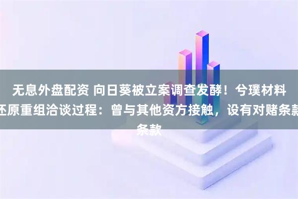 无息外盘配资 向日葵被立案调查发酵！兮璞材料还原重组洽谈过程：曾与其他资方接触，设有对赌条款