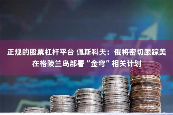 正规的股票杠杆平台 佩斯科夫：俄将密切跟踪美在格陵兰岛部署“金穹”相关计划