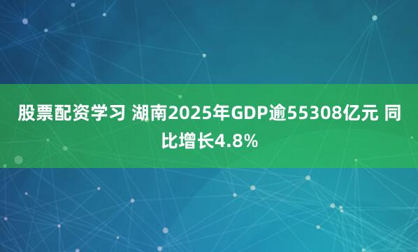 股票配资学习 湖南2025年GDP逾55308亿元 同比增长4.8%