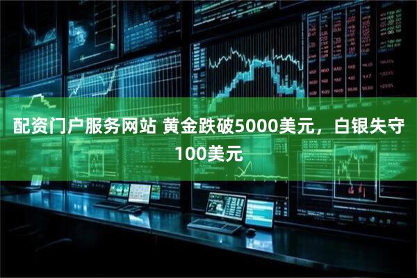 配资门户服务网站 黄金跌破5000美元,白银失守100美元