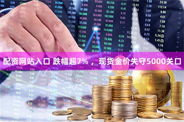 配资网站入口 跌幅超7% ，现货金价失守5000关口