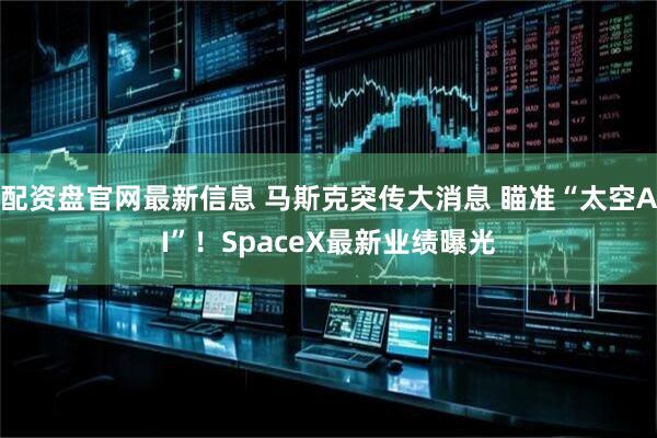配资盘官网最新信息 马斯克突传大消息 瞄准“太空AI”!SpaceX最新业绩曝光