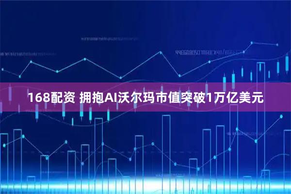 168配资 拥抱AI　沃尔玛市值突破1万亿美元
