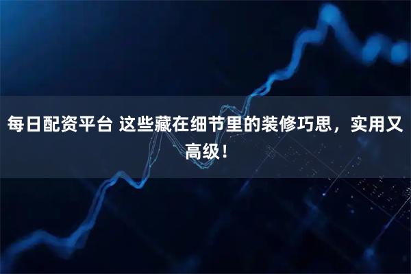 每日配资平台 这些藏在细节里的装修巧思，实用又高级！