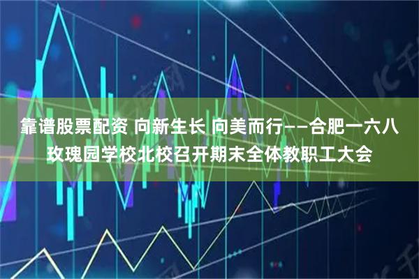 靠谱股票配资 向新生长 向美而行——合肥一六八玫瑰园学校北校召开期末全体教职工大会