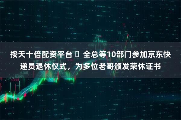 按天十倍配资平台 ​全总等10部门参加京东快递员退休仪式，为多位老哥颁发荣休证书