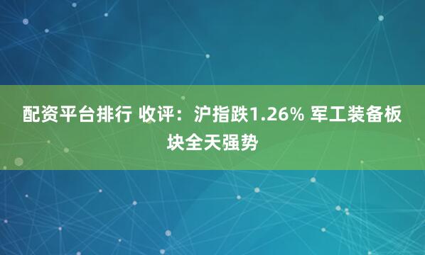 配资平台排行 收评：沪指跌1.26% 军工装备板块全天强势