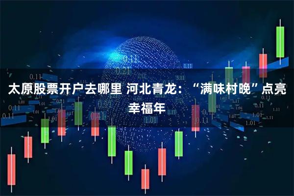 太原股票开户去哪里 河北青龙：“满味村晚”点亮幸福年