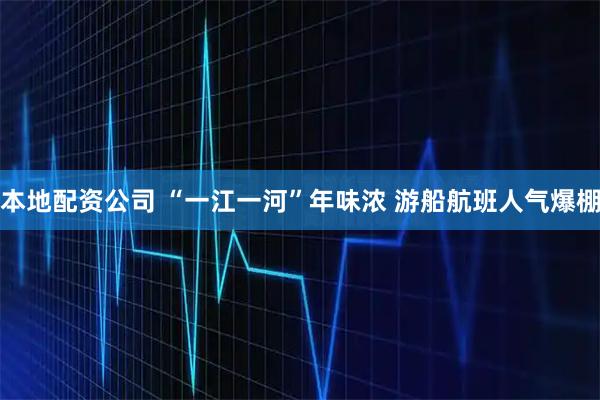 本地配资公司 “一江一河”年味浓 游船航班人气爆棚