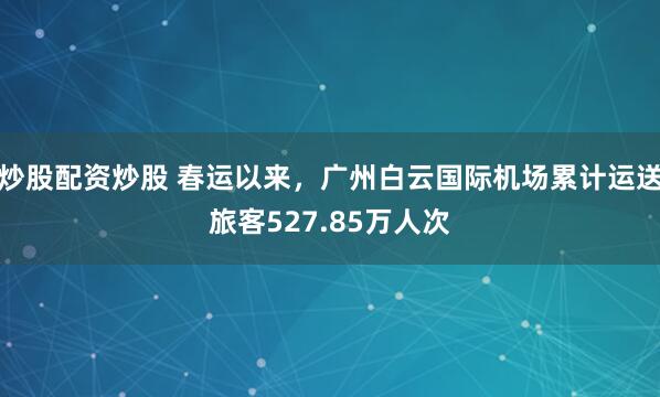 炒股配资炒股 春运以来，广州白云国际机场累计运送旅客527.85万人次