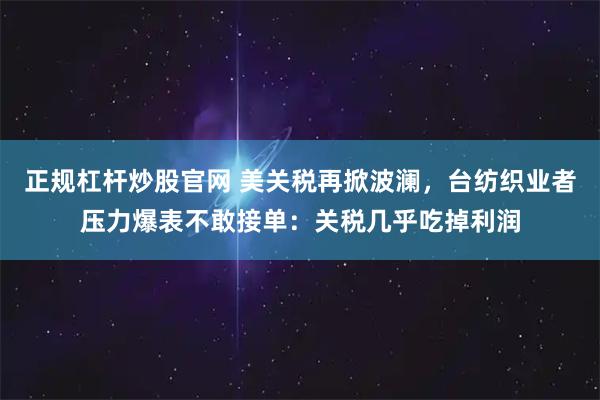 正规杠杆炒股官网 美关税再掀波澜，台纺织业者压力爆表不敢接单：关税几乎吃掉利润