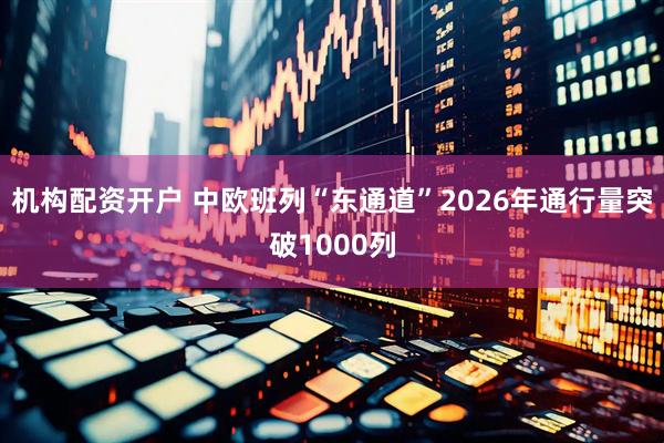 机构配资开户 中欧班列“东通道”2026年通行量突破1000列