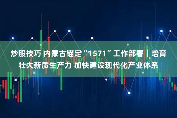 炒股技巧 内蒙古锚定“1571”工作部署｜培育壮大新质生产力 加快建设现代化产业体系