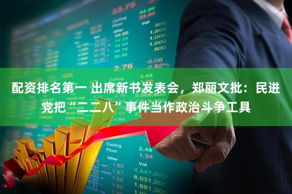 配资排名第一 出席新书发表会，郑丽文批：民进党把“二二八”事件当作政治斗争工具