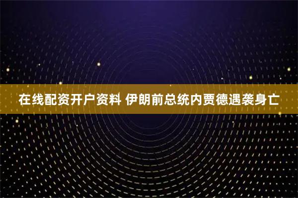 在线配资开户资料 伊朗前总统内贾德遇袭身亡