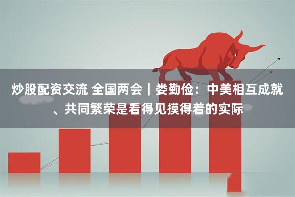 炒股配资交流 全国两会｜娄勤俭：中美相互成就、共同繁荣是看得见摸得着的实际