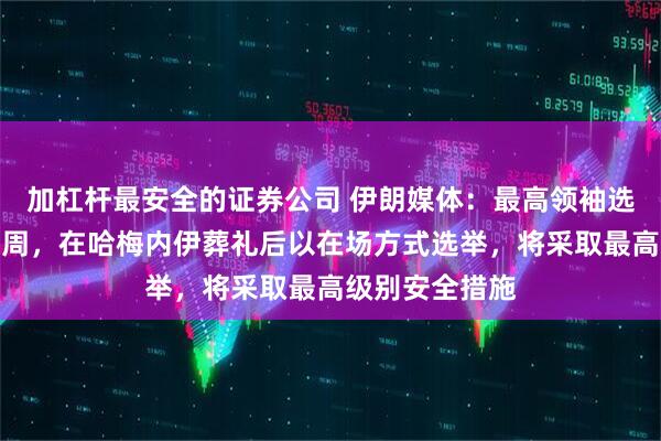 加杠杆最安全的证券公司 伊朗媒体：最高领袖选举或推迟到下周，在哈梅内伊葬礼后以在场方式选举，将采取最高级别安全措施