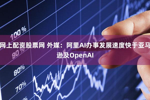 网上配资股票网 外媒：阿里AI办事发展速度快于亚马逊及OpenAI