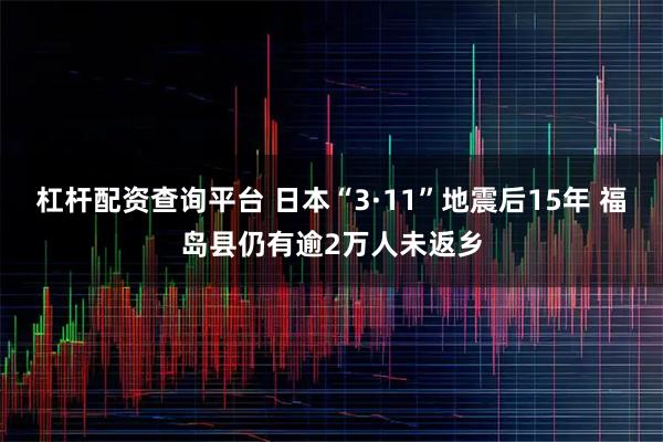 杠杆配资查询平台 日本“3·11”地震后15年 福岛县仍有逾2万人未返乡