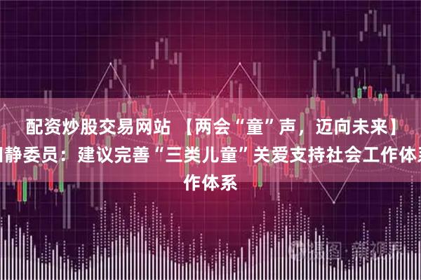 配资炒股交易网站 【两会“童”声，迈向未来】田静委员：建议完善“三类儿童”关爱支持社会工作体系