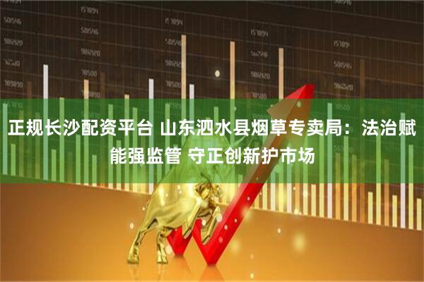 正规长沙配资平台 山东泗水县烟草专卖局:法治赋能强监管 守正创新护市场