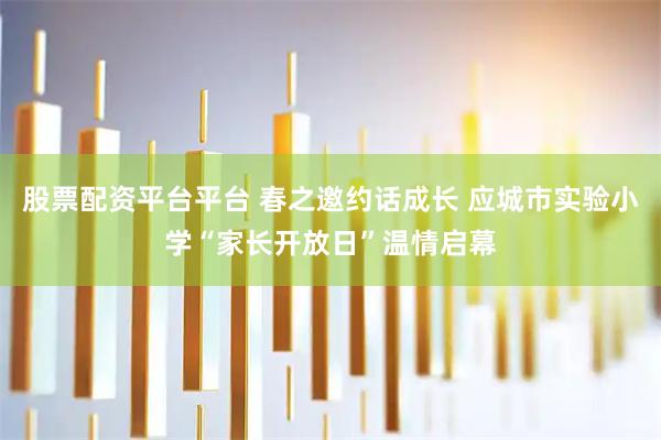 股票配资平台平台 春之邀约话成长 应城市实验小学“家长开放日”温情启幕