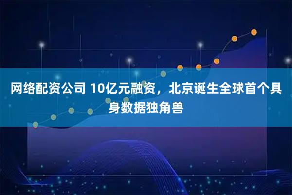 网络配资公司 10亿元融资,北京诞生全球首个具身数据独角兽