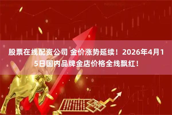 股票在线配资公司 金价涨势延续！2026年4月15日国内品牌金店价格全线飘红！