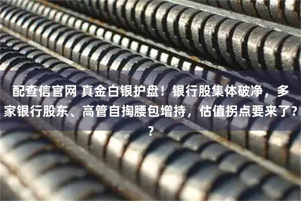 配查信官网 真金白银护盘！银行股集体破净，多家银行股东、高管自掏腰包增持，估值拐点要来了？