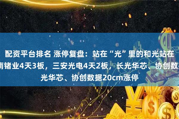 配资平台排名 涨停复盘：站在“光”里的和光站在那里的！云南锗业4天3板，三安光电4天2板，长光华芯、协创数据20cm涨停
