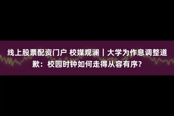 线上股票配资门户 校媒观澜｜大学为作息调整道歉：校园时钟如何走得从容有序？