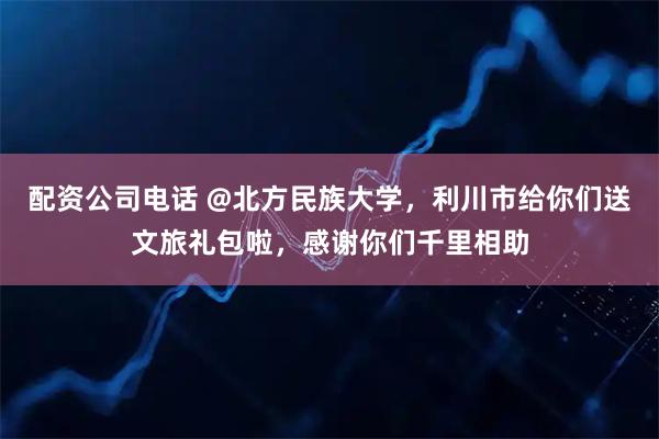 配资公司电话 @北方民族大学，利川市给你们送文旅礼包啦，感谢你们千里相助
