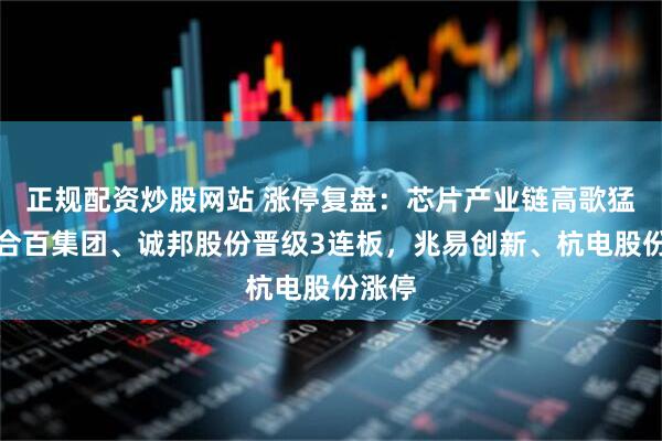 正规配资炒股网站 涨停复盘：芯片产业链高歌猛进！合百集团、诚邦股份晋级3连板，兆易创新、杭电股份涨停
