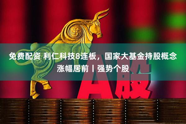 免费配资 利仁科技8连板，国家大基金持股概念涨幅居前丨强势个股