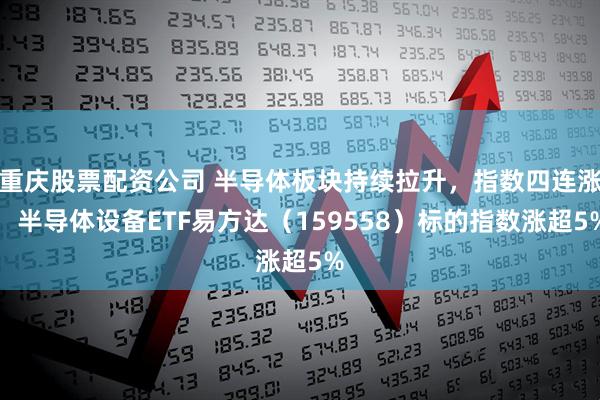重庆股票配资公司 半导体板块持续拉升,指数四连涨,半导体设备ETF易方达(159558)标的指数涨超5%